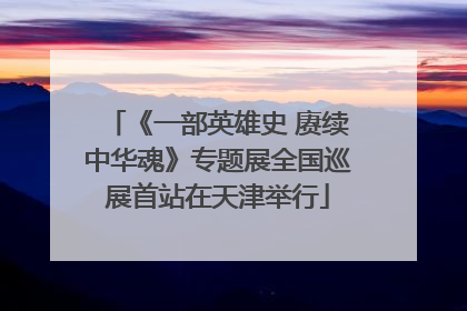 《一部英雄史 赓续中华魂》专题展全国巡展首站在天津举行