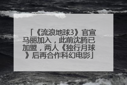 《流浪地球3》官宣马丽加入，此前沈腾已加盟，两人《独行月球》后再合作科幻电影