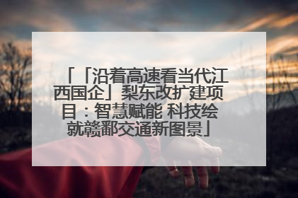 「沿着高速看当代江西国企」梨东改扩建项目：智慧赋能 科技绘就赣鄱交通新图景