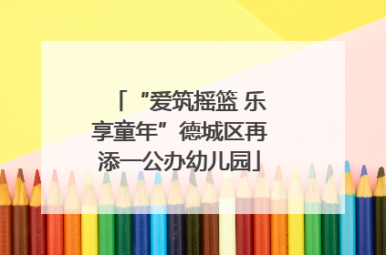 “爱筑摇篮 乐享童年”德城区再添一公办幼儿园