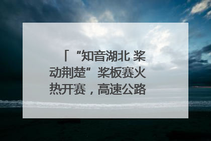 “知音湖北 桨动荆楚”桨板赛火热开赛，高速公路志愿者倾力护航