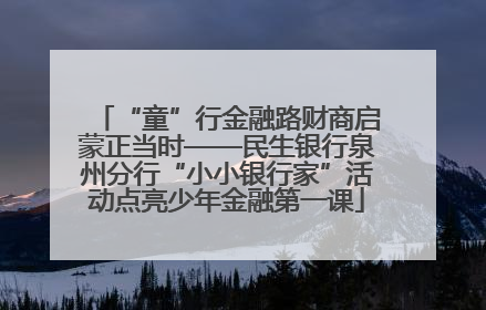 “童”行金融路财商启蒙正当时——民生银行泉州分行“小小银行家”活动点亮少年金融第一课
