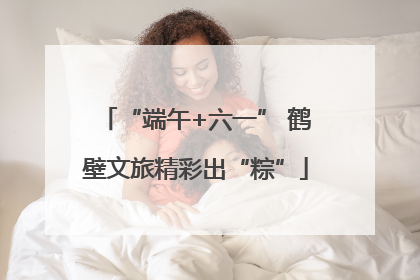 “端午+六一” 鹤壁文旅精彩出“粽”