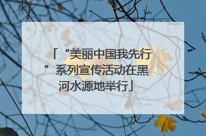 “美丽中国我先行”系列宣传活动在黑河水源地举行