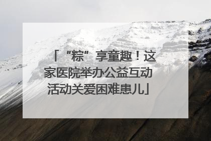 “粽”享童趣！这家医院举办公益互动活动关爱困难患儿