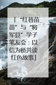 “红巷苗苗”与“将军县”学子笔友会：以信为桥共读红色故事