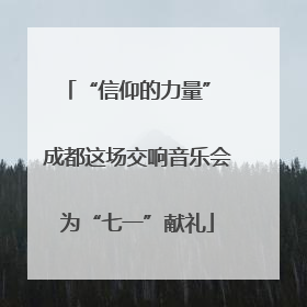 “信仰的力量” 成都这场交响音乐会为“七一”献礼