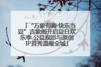 “万象有趣·快乐当夏”吉象阁开启夏日欢乐季 公益观影与原创IP首秀温暖全城