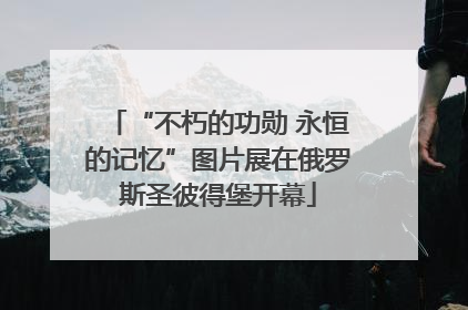 “不朽的功勋 永恒的记忆”图片展在俄罗斯圣彼得堡开幕