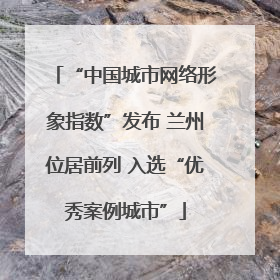 “中国城市网络形象指数”发布 兰州位居前列 入选“优秀案例城市”