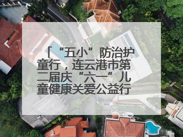 “五小”防治护童行，连云港市第二届庆“六一”儿童健康关爱公益行再启航