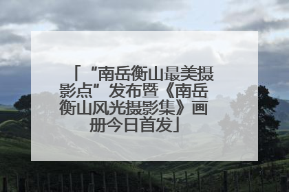 “南岳衡山最美摄影点”发布暨《南岳衡山风光摄影集》画册今日首发