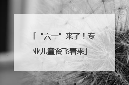 “六一”来了！专业儿童餐飞着来