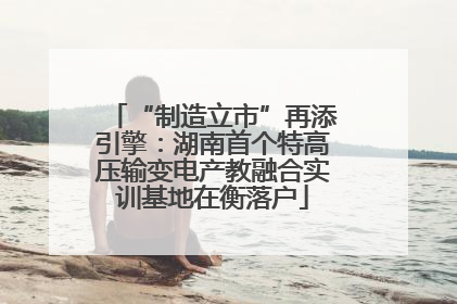 “制造立市”再添引擎：湖南首个特高压输变电产教融合实训基地在衡落户