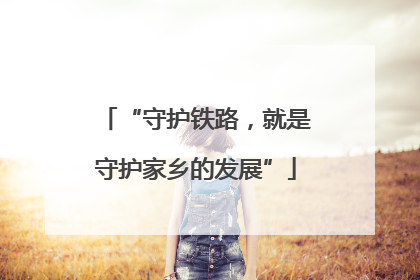 “守护铁路，就是守护家乡的发展”
