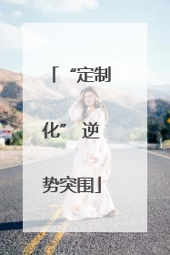 “定制化” 逆势突围
