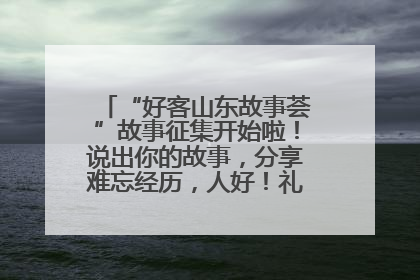 “好客山东故事荟”故事征集开始啦！说出你的故事，分享难忘经历，人好！礼品多！速来！
