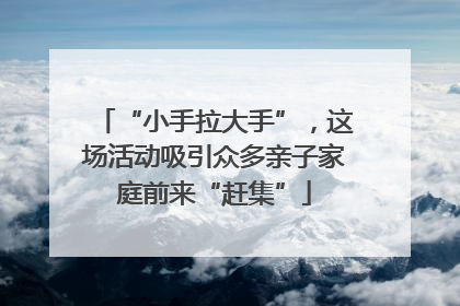 “小手拉大手”，这场活动吸引众多亲子家庭前来“赶集”