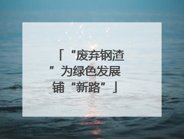 “废弃钢渣”为绿色发展铺“新路”