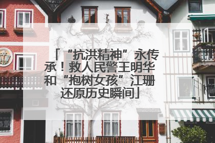 “抗洪精神”永传承！救人民警王明华和“抱树女孩”江珊还原历史瞬间
