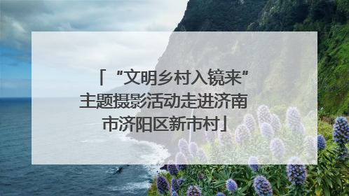 “文明乡村入镜来”主题摄影活动走进济南市济阳区新市村