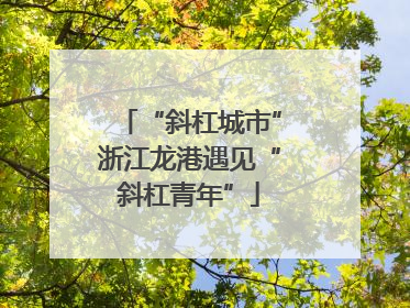 “斜杠城市”浙江龙港遇见“斜杠青年”