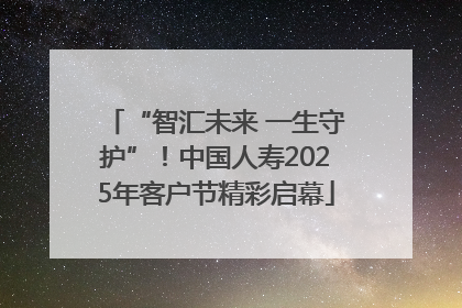 “智汇未来 一生守护”！中国人寿2025年客户节精彩启幕
