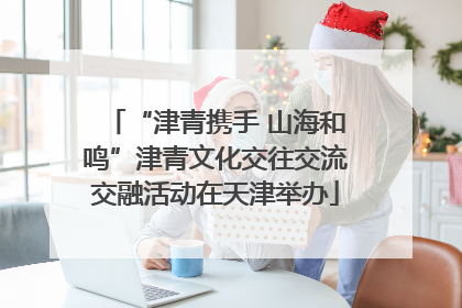 “津青携手 山海和鸣”津青文化交往交流交融活动在天津举办