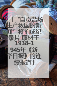 “自贡盐场生产救国的新闻”将拍成纪录片 取材于1938-1945年《新华日报》的连续报道