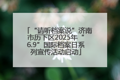 “请听档案说”济南市历下区2025年“6.9”国际档案日系列宣传活动启动