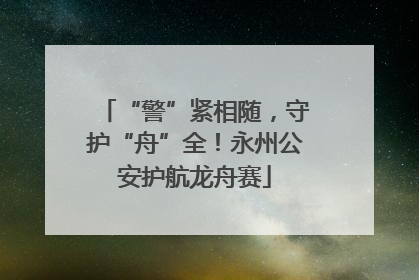 “警”紧相随，守护“舟”全！永州公安护航龙舟赛