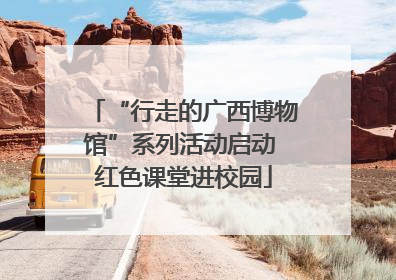 “行走的广西博物馆”系列活动启动 红色课堂进校园