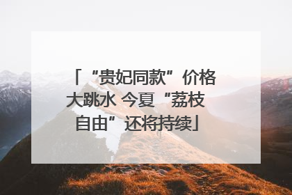 “贵妃同款”价格大跳水 今夏“荔枝自由”还将持续