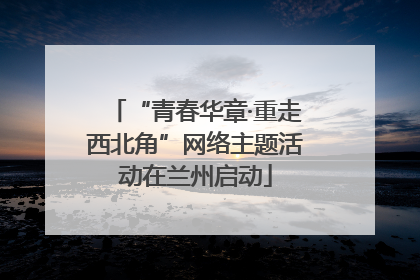 “青春华章·重走西北角”网络主题活动在兰州启动