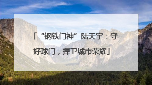 “钢铁门神”陆天宇：守好球门，捍卫城市荣耀
