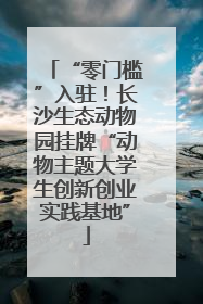 “零门槛”入驻！长沙生态动物园挂牌“动物主题大学生创新创业实践基地”