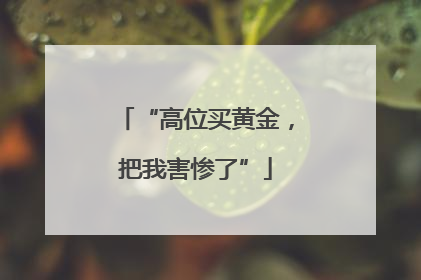 “高位买黄金，把我害惨了”