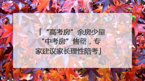 “高考房”余房少量 “中考房”售罄，专家建议家长理性陪考