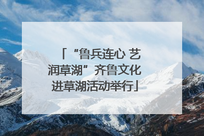 “鲁兵连心 艺润草湖”齐鲁文化进草湖活动举行
