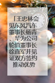 王忠林会见东风汽车董事长杨青、华为公司轮值董事长徐直军并见证双方签约 推动优势互补 实现共赢发展