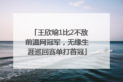 王欣瑜1比2不敌前温网冠军，无缘生涯巡回赛单打首冠