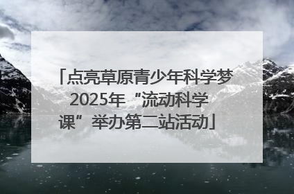 点亮草原青少年科学梦 2025年“流动科学课”举办第二站活动
