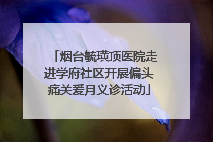 烟台毓璜顶医院走进学府社区开展偏头痛关爱月义诊活动