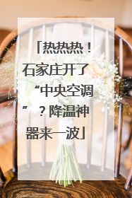 热热热！石家庄开了“中央空调”？降温神器来一波