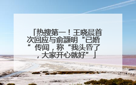 热搜第一！王晓晨首次回应与俞灏明“已婚”传闻，称“我头昏了，大家开心就好”
