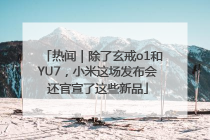 热闻｜除了玄戒o1和YU7，小米这场发布会还官宣了这些新品