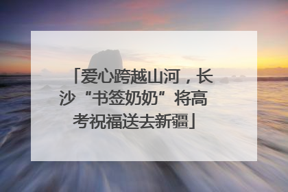 爱心跨越山河，长沙“书签奶奶”将高考祝福送去新疆
