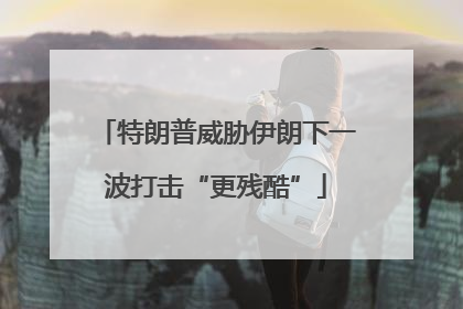 特朗普威胁伊朗下一波打击“更残酷”