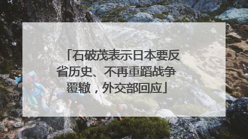 石破茂表示日本要反省历史、不再重蹈战争覆辙，外交部回应