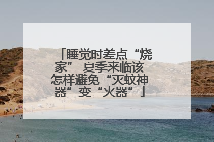 睡觉时差点“烧家” 夏季来临该怎样避免“灭蚊神器”变“火器”
